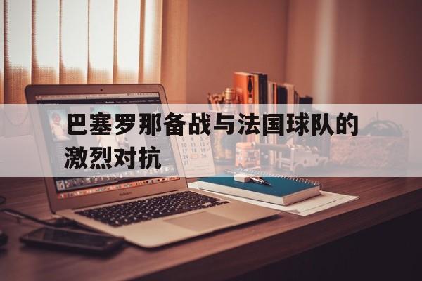巴塞罗那备战与法国球队的激烈对抗