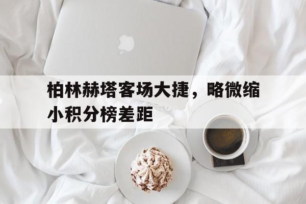 柏林赫塔客场大捷，略微缩小积分榜差距的简单介绍