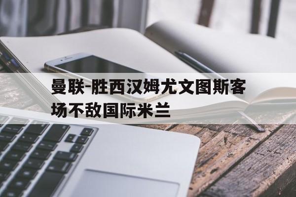 包含曼联-胜西汉姆尤文图斯客场不敌国际米兰的词条