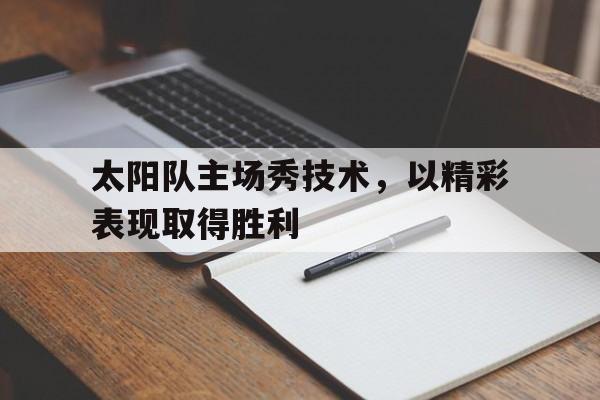 太阳队主场秀技术，以精彩表现取得胜利的简单介绍