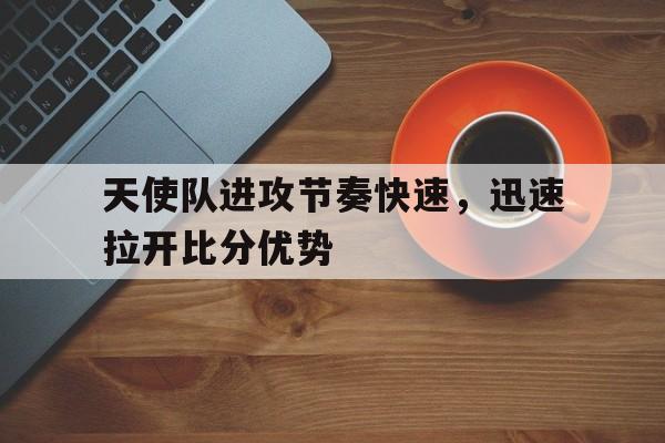 天使队进攻节奏快速，迅速拉开比分优势的简单介绍