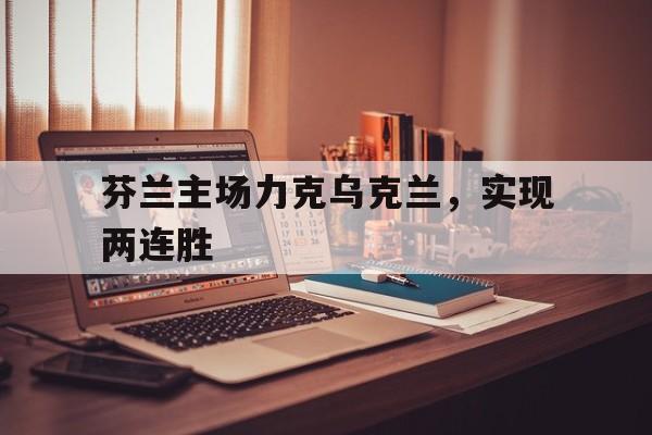 关于芬兰主场力克乌克兰，实现两连胜的信息