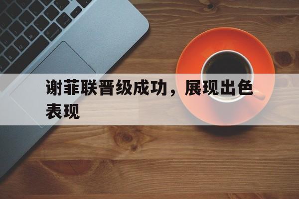 关于谢菲联晋级成功，展现出色表现的信息