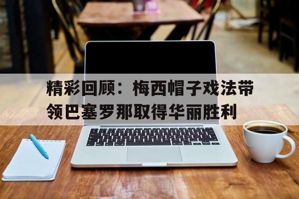 包含精彩回顾：梅西帽子戏法带领巴塞罗那取得华丽胜利的词条