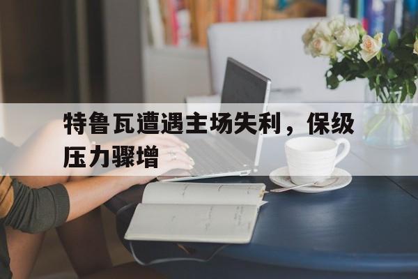特鲁瓦遭遇主场失利，保级压力骤增的简单介绍