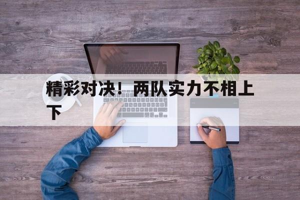 精彩对决！两队实力不相上下的简单介绍