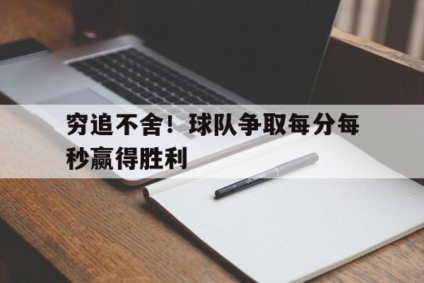 穷追不舍！球队争取每分每秒赢得胜利