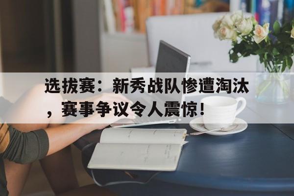 选拔赛：新秀战队惨遭淘汰，赛事争议令人震惊！新秀参加过什么battle