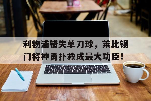 利物浦错失单刀球，莱比锡门将神勇扑救成最大功臣！