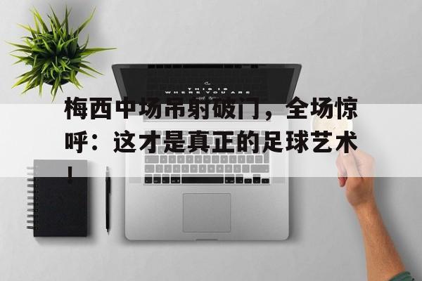 梅西中场吊射破门，全场惊呼：这才是真正的足球艺术！