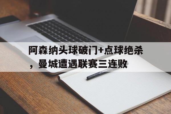 阿森纳头球破门+点球绝杀，曼城遭遇联赛三连败