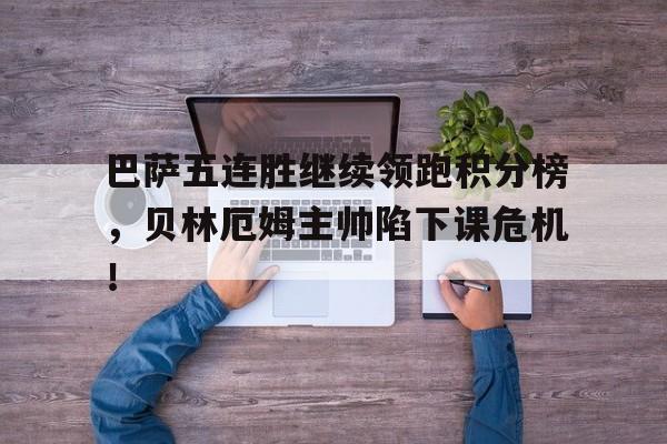巴萨五连胜继续领跑积分榜，贝林厄姆主帅陷下课危机！